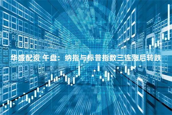 华盛配资 午盘：纳指与标普指数三连涨后转跌