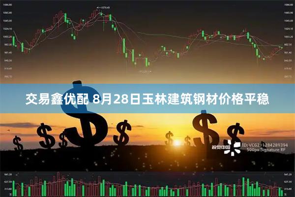 交易鑫优配 8月28日玉林建筑钢材价格平稳