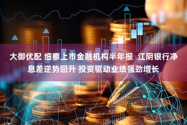 大御优配 细察上市金融机构半年报  江阴银行净息差逆势回升 投资驱动业绩强劲增长