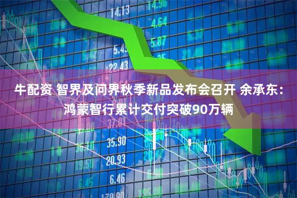 牛配资 智界及问界秋季新品发布会召开 余承东：鸿蒙智行累计交付突破90万辆