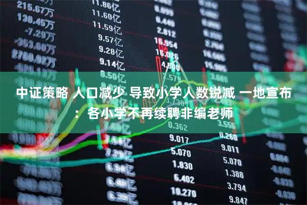 中证策略 人口减少 导致小学人数锐减 一地宣布：各小学不再续聘非编老师