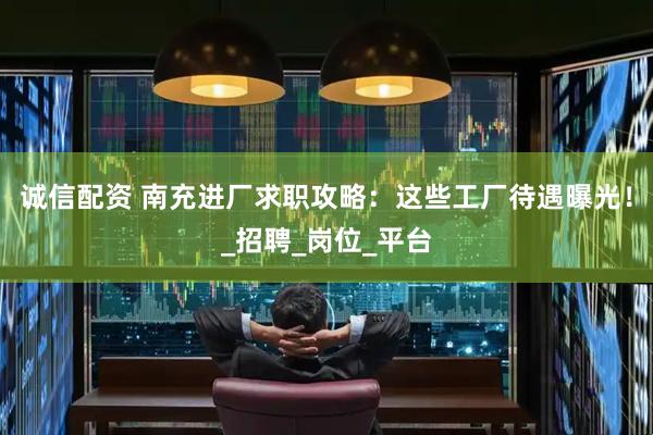 诚信配资 南充进厂求职攻略：这些工厂待遇曝光！_招聘_岗位_平台