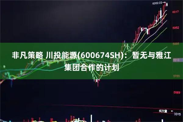非凡策略 川投能源(600674SH)：暂无与雅江集团合作的计划