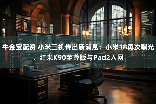 牛金宝配资 小米三机传出新消息：小米18再次曝光、红米K90至尊版与Pad2入网