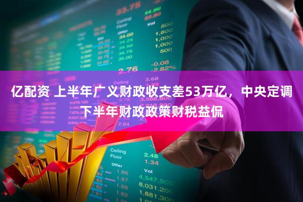 亿配资 上半年广义财政收支差53万亿，中央定调下半年财政政策财税益侃