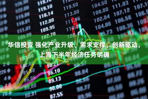 华信投资 强化产业升级、需求支撑、创新驱动，上海下半年经济任务明确