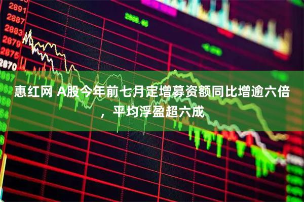 惠红网 A股今年前七月定增募资额同比增逾六倍，平均浮盈超六成