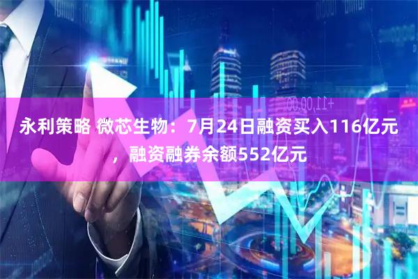 永利策略 微芯生物：7月24日融资买入116亿元，融资融券余额552亿元