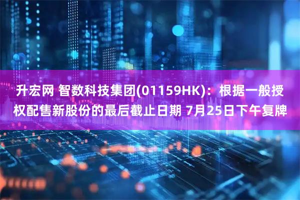 升宏网 智数科技集团(01159HK)：根据一般授权配售新股份的最后截止日期 7月25日下午复牌