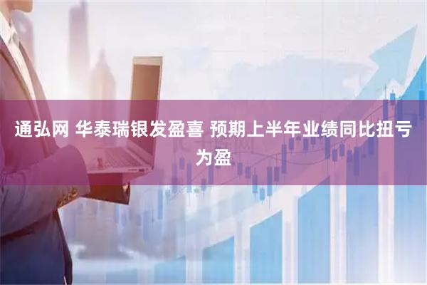 通弘网 华泰瑞银发盈喜 预期上半年业绩同比扭亏为盈