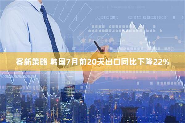 客新策略 韩国7月前20天出口同比下降22%