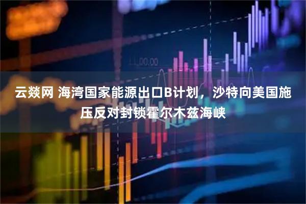 云燚网 海湾国家能源出口B计划，沙特向美国施压反对封锁霍尔木兹海峡