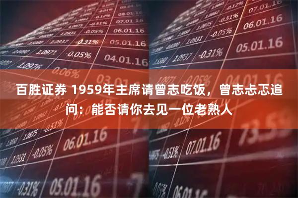 百胜证券 1959年主席请曾志吃饭，曾志忐忑追问：能否请你去见一位老熟人