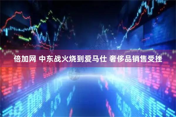 倍加网 中东战火烧到爱马仕 奢侈品销售受挫