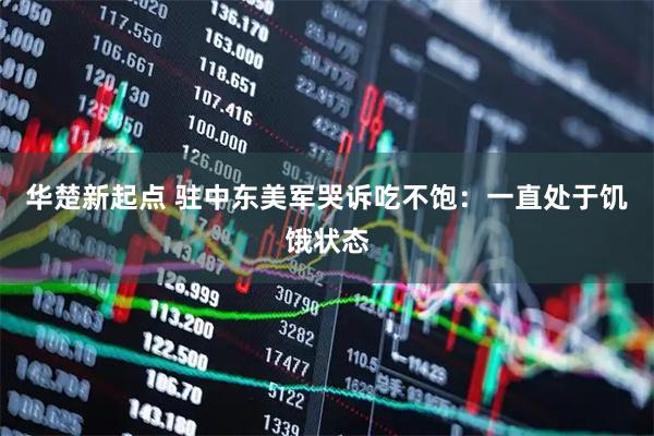 华楚新起点 驻中东美军哭诉吃不饱：一直处于饥饿状态