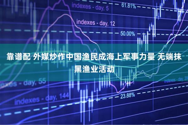 靠谱配 外媒炒作中国渔民成海上军事力量 无端抹黑渔业活动