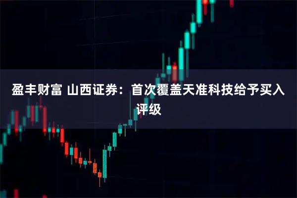 盈丰财富 山西证券：首次覆盖天准科技给予买入评级