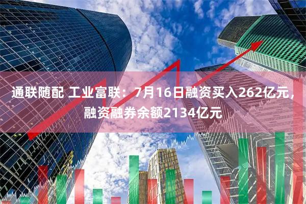 通联随配 工业富联：7月16日融资买入262亿元，融资融券余额2134亿元
