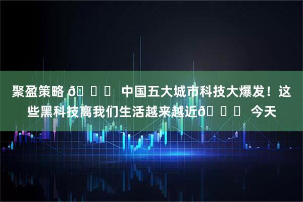 聚盈策略 🌍 中国五大城市科技大爆发！这些黑科技离我们生活越来越近🚀 今天