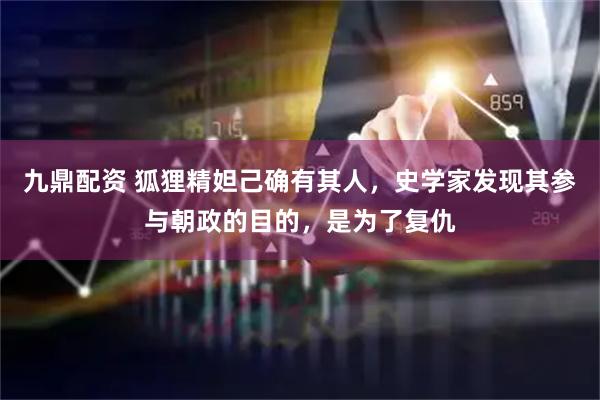 九鼎配资 狐狸精妲己确有其人，史学家发现其参与朝政的目的，是为了复仇