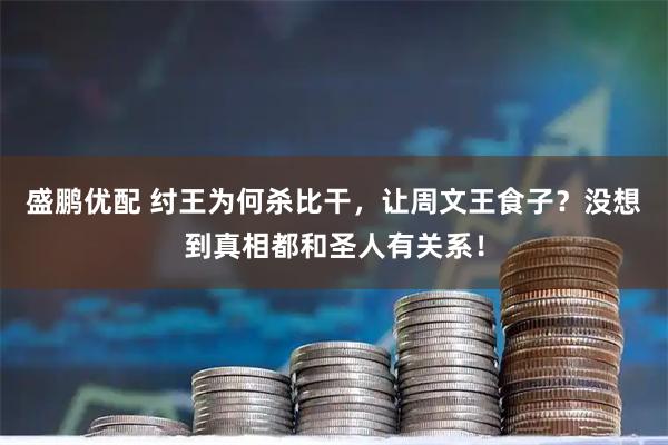 盛鹏优配 纣王为何杀比干，让周文王食子？没想到真相都和圣人有关系！