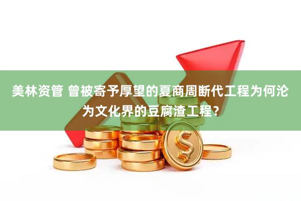 美林资管 曾被寄予厚望的夏商周断代工程为何沦为文化界的豆腐渣工程？