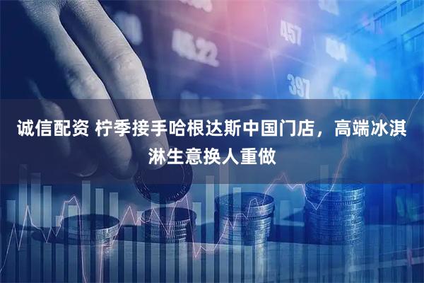 诚信配资 柠季接手哈根达斯中国门店，高端冰淇淋生意换人重做