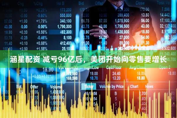 涵星配资 减亏96亿后，美团开始向零售要增长
