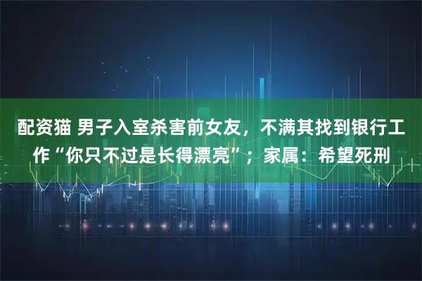配资猫 男子入室杀害前女友，不满其找到银行工作“你只不过是长得漂亮”；家属：希望死刑