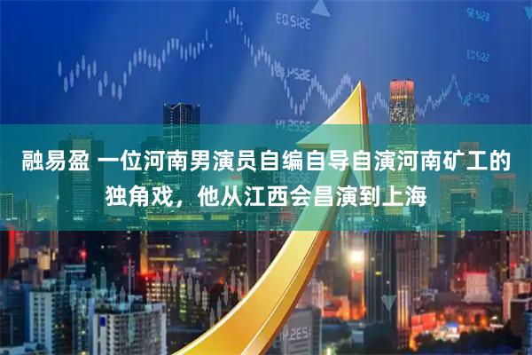 融易盈 一位河南男演员自编自导自演河南矿工的独角戏，他从江西会昌演到上海