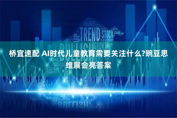 桥宜速配 AI时代儿童教育需要关注什么?豌豆思维展会亮答案