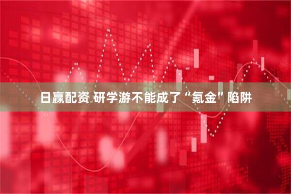 日赢配资 研学游不能成了“氪金”陷阱