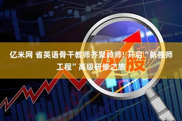 亿米网 省英语骨干教师齐聚岭师! 开启“新强师工程”高级研修之旅