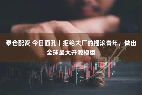 泰仓配资 今日面孔｜拒绝大厂的摇滚青年，做出全球最大开源模型