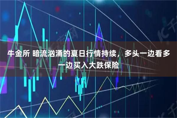 牛金所 暗流汹涌的夏日行情持续，多头一边看多一边买入大跌保险