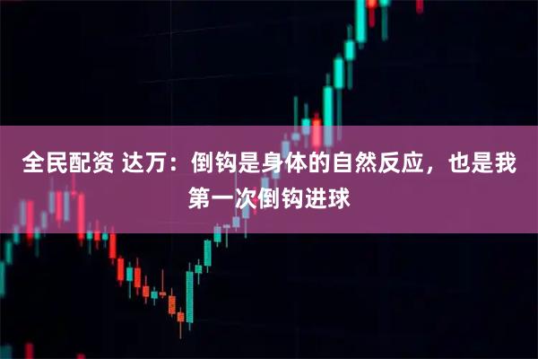 全民配资 达万：倒钩是身体的自然反应，也是我第一次倒钩进球